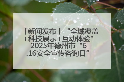 新闻发布丨“全域覆盖+科技展示+互动体验” 2025年德州市“6.16安全宣传咨询日”活动亮点纷呈