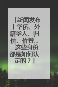 新闻发布丨华侨、外籍华人、归侨、侨眷……这些身份都是如何认定的？