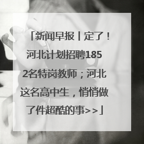 新闻早报丨定了！河北计划招聘1852名特岗教师；河北这名高中生，悄悄做了件超酷的事>>