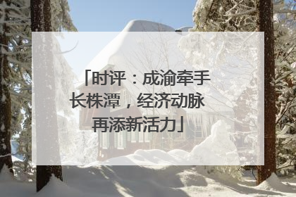 时评：成渝牵手长株潭，经济动脉再添新活力