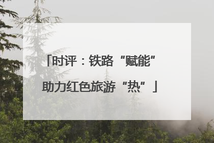 时评：铁路“赋能” 助力红色旅游“热”