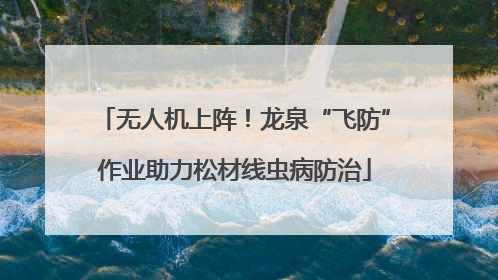 无人机上阵！龙泉“飞防”作业助力松材线虫病防治