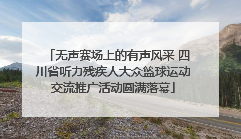 无声赛场上的有声风采 四川省听力残疾人大众篮球运动交流推广活动圆满落幕