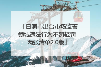 日照市出台市场监管领域违法行为不罚轻罚两张清单2.0版
