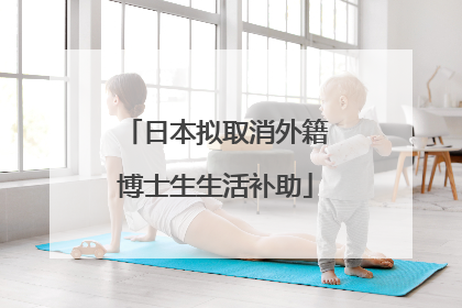日本拟取消外籍博士生生活补助
