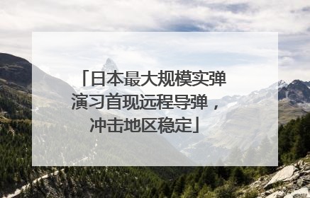 日本最大规模实弹演习首现远程导弹，冲击地区稳定
