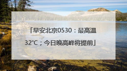 早安北京0530：最高温32℃；今日晚高峰将提前