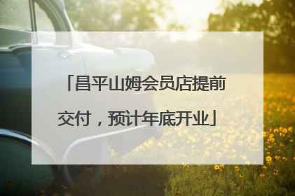 昌平山姆会员店提前交付，预计年底开业