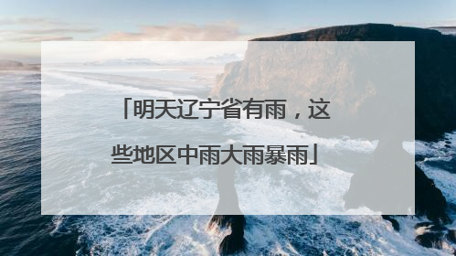 明天辽宁省有雨，这些地区中雨大雨暴雨
