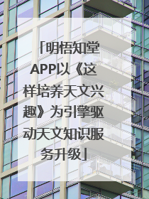 明悟知堂 APP以《这样培养天文兴趣》为引擎驱动天文知识服务升级