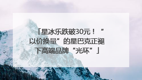 星冰乐跌破30元！“以价换量”的星巴克正褪下高端品牌“光环”