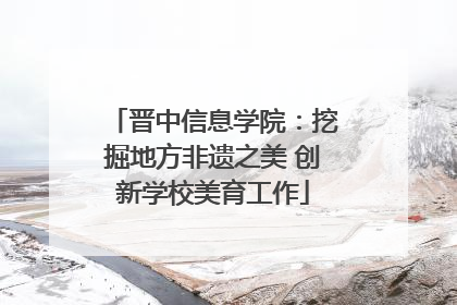 晋中信息学院：挖掘地方非遗之美 创新学校美育工作