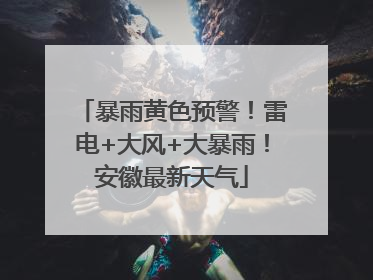 暴雨黄色预警！雷电+大风+大暴雨！安徽最新天气