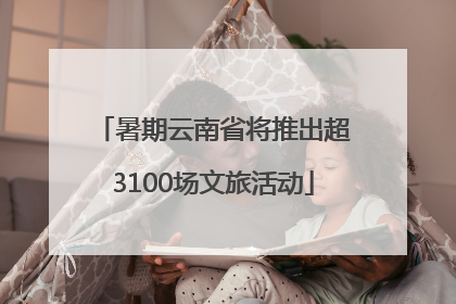 暑期云南省将推出超3100场文旅活动