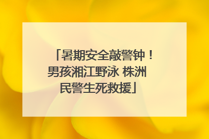 暑期安全敲警钟！男孩湘江野泳 株洲民警生死救援