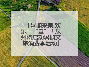 暑期来泉 欢乐一“夏”！泉州将启动暑期文旅消费季活动