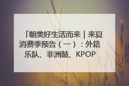 朝美好生活而来｜来夏消费季预告（一）：外籍乐队、非洲鼓、KPOP舞团、居民开放麦……这也太show了