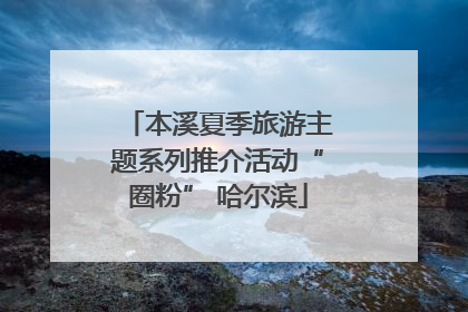 本溪夏季旅游主题系列推介活动“圈粉” 哈尔滨