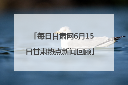 每日甘肃网6月15日甘肃热点新闻回顾