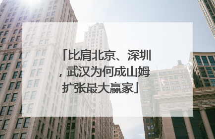 比肩北京、深圳，武汉为何成山姆扩张最大赢家