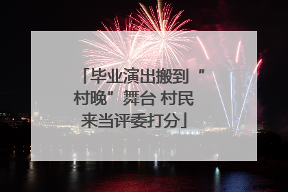 毕业演出搬到“村晚”舞台 村民来当评委打分