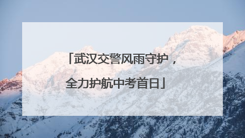 武汉交警风雨守护，全力护航中考首日