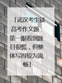 武汉考生谈高考作文题：第一眼看到题目很慌，但整体写得较为流畅