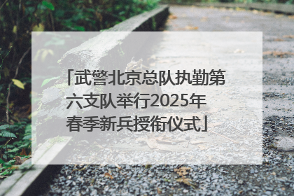 武警北京总队执勤第六支队举行2025年春季新兵授衔仪式