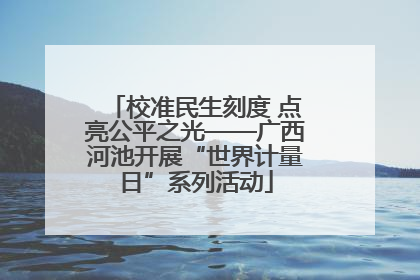 校准民生刻度 点亮公平之光——广西河池开展“世界计量日”系列活动