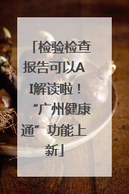 检验检查报告可以AI解读啦！“广州健康通”功能上新