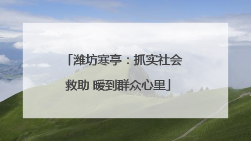 潍坊寒亭：抓实社会救助 暖到群众心里