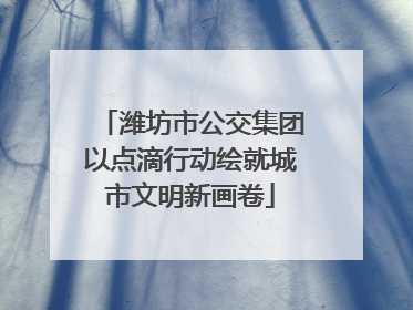 潍坊市公交集团以点滴行动绘就城市文明新画卷