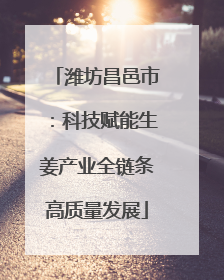潍坊昌邑市：科技赋能生姜产业全链条高质量发展