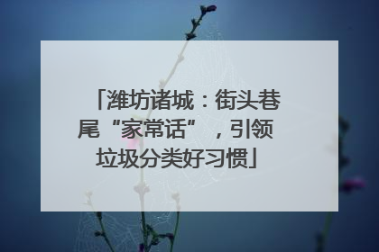 潍坊诸城：街头巷尾“家常话”，引领垃圾分类好习惯