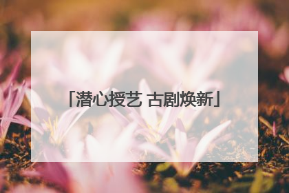 潜心授艺 古剧焕新