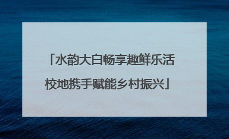 水韵大白畅享趣鲜乐活 校地携手赋能乡村振兴