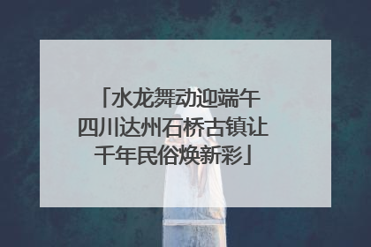 水龙舞动迎端午 四川达州石桥古镇让千年民俗焕新彩