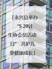 永兴县举办“5.29计生协会员活动日” 共护儿童健康成长