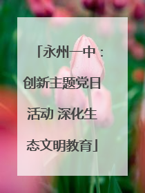 永州一中：创新主题党日活动 深化生态文明教育