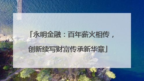 永明金融：百年薪火相传，创新续写财富传承新华章