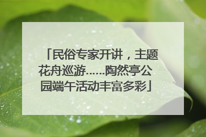 民俗专家开讲，主题花舟巡游……陶然亭公园端午活动丰富多彩