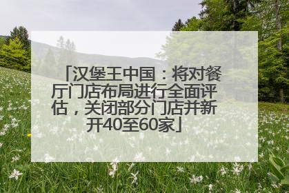 汉堡王中国：将对餐厅门店布局进行全面评估，关闭部分门店并新开40至60家