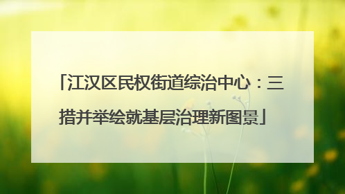 江汉区民权街道综治中心：三措并举绘就基层治理新图景