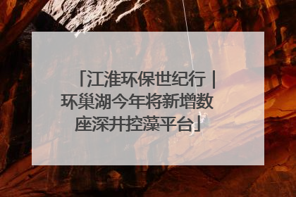 江淮环保世纪行｜环巢湖今年将新增数座深井控藻平台