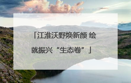 江淮沃野焕新颜 绘就振兴“生态卷”