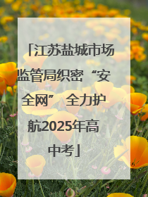 江苏盐城市场监管局织密“安全网” 全力护航2025年高中考