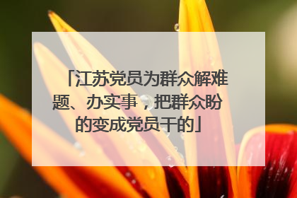 江苏党员为群众解难题、办实事，把群众盼的变成党员干的