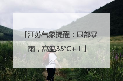 江苏气象提醒：局部暴雨，高温35℃+！
