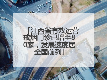 江西省有效运营戒烟门诊已增至80家，发展速度居全国前列
