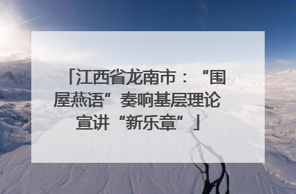 江西省龙南市：“围屋燕语”奏响基层理论宣讲“新乐章”